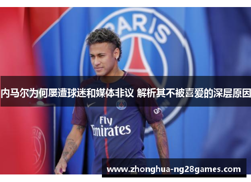 内马尔为何屡遭球迷和媒体非议 解析其不被喜爱的深层原因