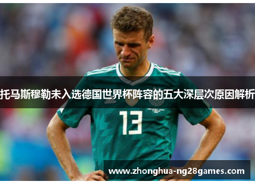 托马斯穆勒未入选德国世界杯阵容的五大深层次原因解析