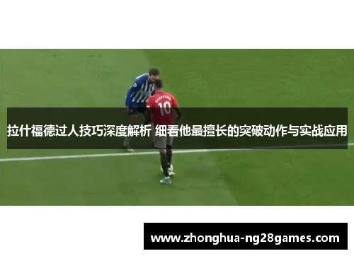 拉什福德过人技巧深度解析 细看他最擅长的突破动作与实战应用