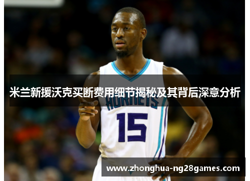米兰新援沃克买断费用细节揭秘及其背后深意分析