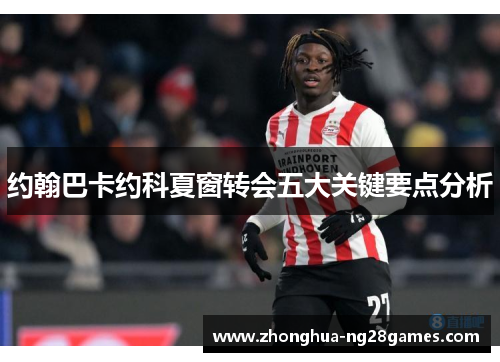 约翰巴卡约科夏窗转会五大关键要点分析