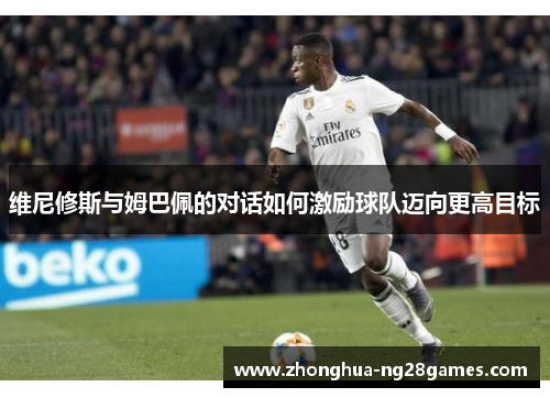 维尼修斯与姆巴佩的对话如何激励球队迈向更高目标