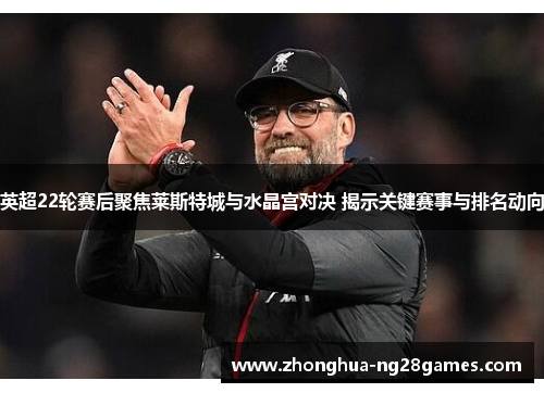 英超22轮赛后聚焦莱斯特城与水晶宫对决 揭示关键赛事与排名动向