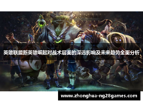 英雄联盟新英雄崛起对战术层面的深远影响及未来趋势全面分析 英雄联盟新英雄崛起对战术层面的深远影响及未来趋势全面分析