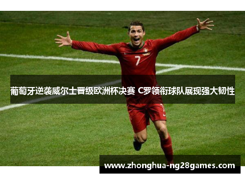 葡萄牙逆袭威尔士晋级欧洲杯决赛 C罗领衔球队展现强大韧性