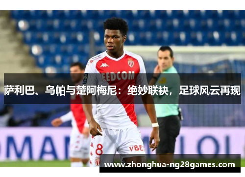 萨利巴、乌帕与楚阿梅尼：绝妙联袂，足球风云再现