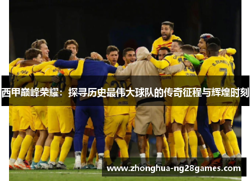 西甲巅峰荣耀：探寻历史最伟大球队的传奇征程与辉煌时刻