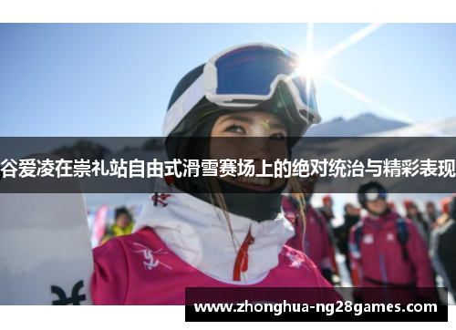 谷爱凌在崇礼站自由式滑雪赛场上的绝对统治与精彩表现