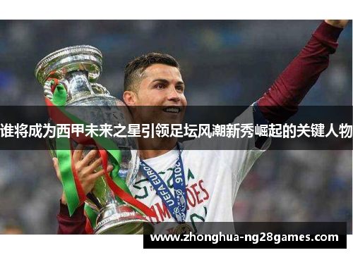 谁将成为西甲未来之星引领足坛风潮新秀崛起的关键人物