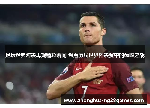 足坛经典对决再现精彩瞬间 盘点历届世界杯决赛中的巅峰之战