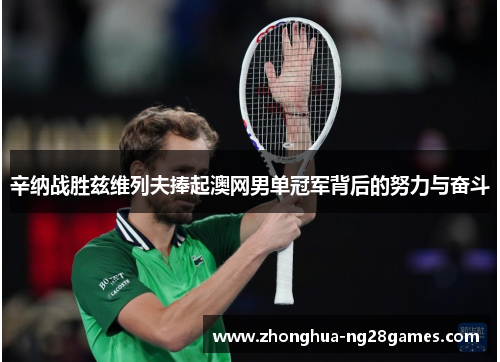 辛纳战胜兹维列夫捧起澳网男单冠军背后的努力与奋斗