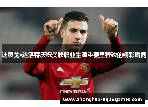 迪奥戈·达洛特庆祝曼联职业生涯重要里程碑的精彩瞬间