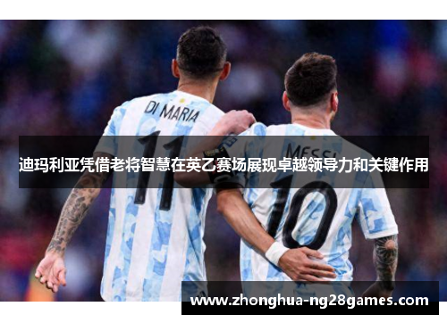 迪玛利亚凭借老将智慧在英乙赛场展现卓越领导力和关键作用