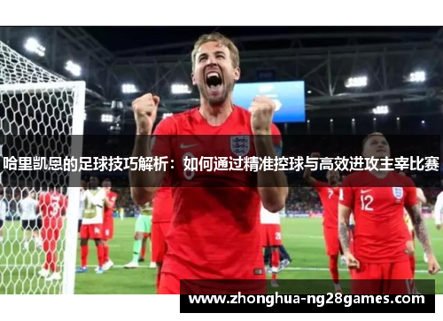 哈里凯恩的足球技巧解析：如何通过精准控球与高效进攻主宰比赛