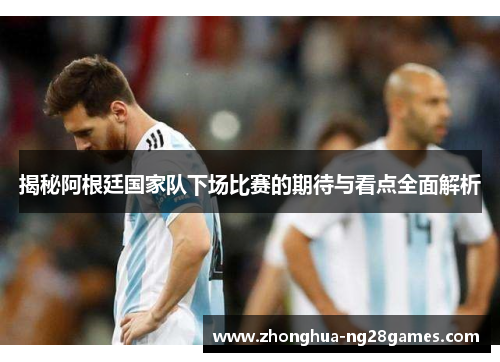 揭秘阿根廷国家队下场比赛的期待与看点全面解析