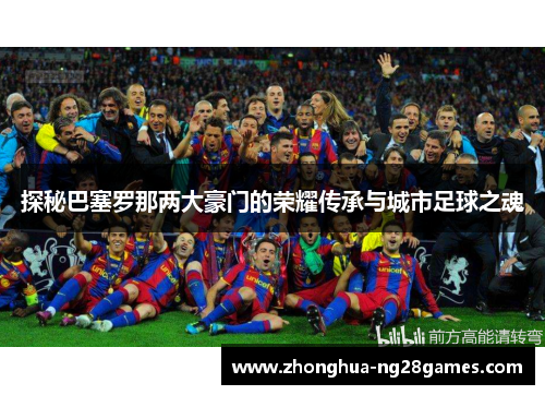 探秘巴塞罗那两大豪门的荣耀传承与城市足球之魂