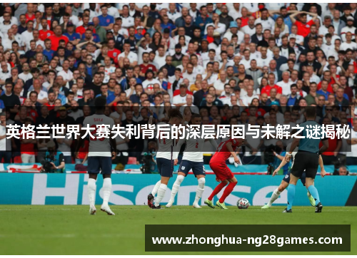 英格兰世界大赛失利背后的深层原因与未解之谜揭秘