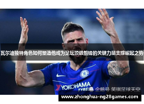 瓦尔迪独特角色如何塑造他成为足坛顶级前锋的关键力量支撑崛起之势