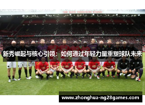 新秀崛起与核心引领：如何通过年轻力量重塑球队未来