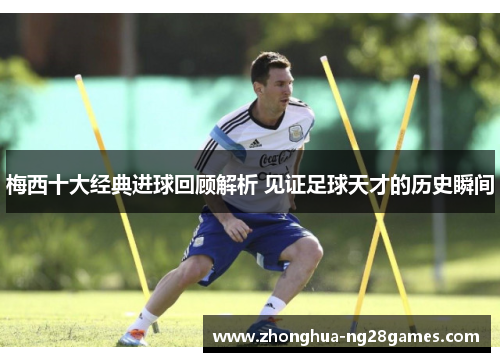 梅西十大经典进球回顾解析 见证足球天才的历史瞬间