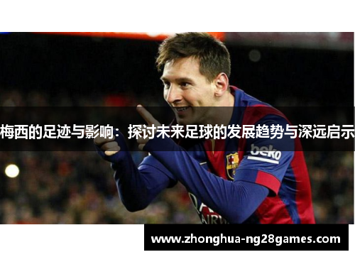 梅西的足迹与影响：探讨未来足球的发展趋势与深远启示