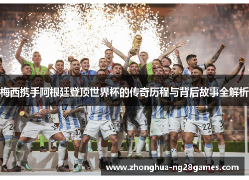 梅西携手阿根廷登顶世界杯的传奇历程与背后故事全解析