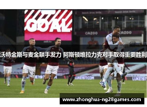 沃特金斯与麦金联手发力 阿斯顿维拉力克对手取得重要胜利 沃特金斯与麦金联手发力 阿斯顿维拉力克对手取得重要胜利