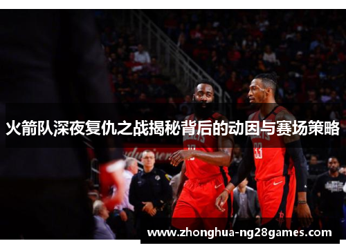 火箭队深夜复仇之战揭秘背后的动因与赛场策略