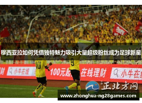 穆西亚拉如何凭借独特魅力吸引大量超级粉丝成为足球新星