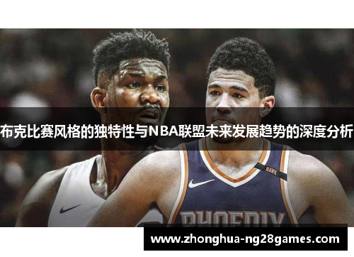 布克比赛风格的独特性与NBA联盟未来发展趋势的深度分析 布克比赛风格的独特性与NBA联盟未来发展趋势的深度分析
