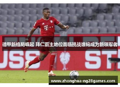 德甲新格局崛起 拜仁霸主地位面临挑战谁将成为新领军者 德甲新格局崛起 拜仁霸主地位面临挑战谁将成为新领军者