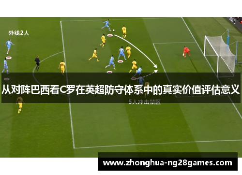 从对阵巴西看C罗在英超防守体系中的真实价值评估意义