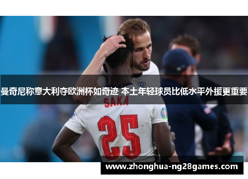 曼奇尼称意大利夺欧洲杯如奇迹 本土年轻球员比低水平外援更重要 曼奇尼称意大利夺欧洲杯如奇迹 本土年轻球员比低水平外援更重要