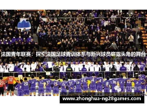 法国青年联赛：探索法国足球青训体系与新兴球员崭露头角的舞台