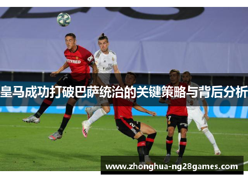 皇马成功打破巴萨统治的关键策略与背后分析