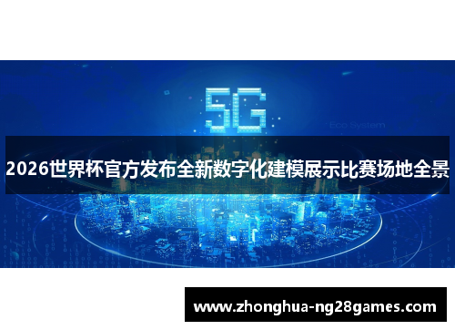 2026世界杯官方发布全新数字化建模展示比赛场地全景