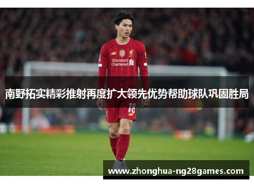 南野拓实精彩推射再度扩大领先优势帮助球队巩固胜局