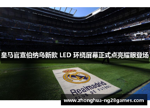 皇马官宣伯纳乌新款 LED 环绕屏幕正式点亮耀眼登场