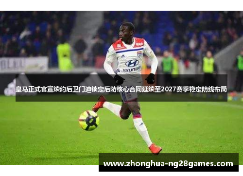 皇马正式官宣续约后卫门迪锁定后防核心合同延续至2027赛季稳定防线布局