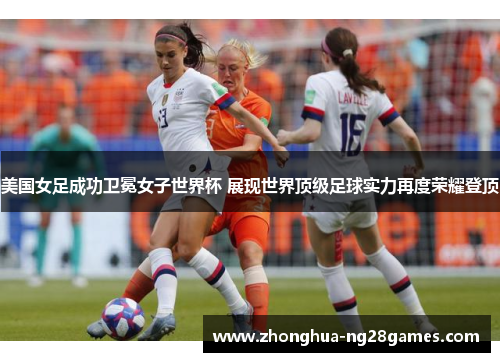 美国女足成功卫冕女子世界杯 展现世界顶级足球实力再度荣耀登顶