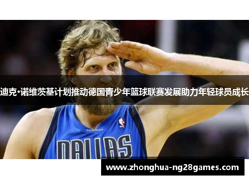 迪克·诺维茨基计划推动德国青少年篮球联赛发展助力年轻球员成长 迪克·诺维茨基计划推动德国青少年篮球联赛发展助力年轻球员成长