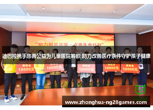 迪巴拉携手慈善公益为儿童医院筹款 助力改善医疗条件守护孩子健康 迪巴拉携手慈善公益为儿童医院筹款 助力改善医疗条件守护孩子健康