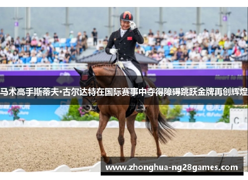 马术高手斯蒂夫·古尔达特在国际赛事中夺得障碍跳跃金牌再创辉煌 马术高手斯蒂夫·古尔达特在国际赛事中夺得障碍跳跃金牌再创辉煌