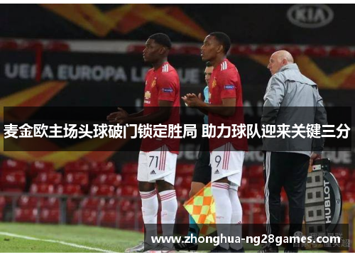麦金欧主场头球破门锁定胜局 助力球队迎来关键三分 麦金欧主场头球破门锁定胜局 助力球队迎来关键三分