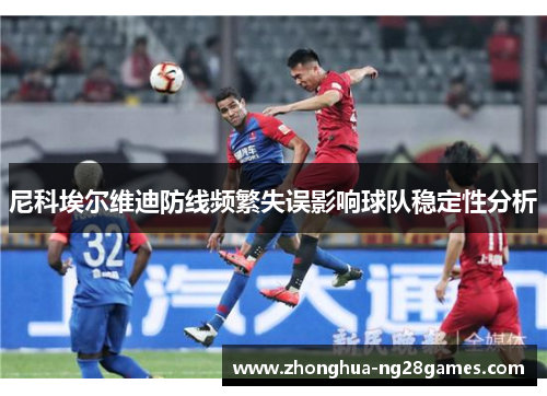 尼科埃尔维迪防线频繁失误影响球队稳定性分析 尼科埃尔维迪防线频繁失误影响球队稳定性分析