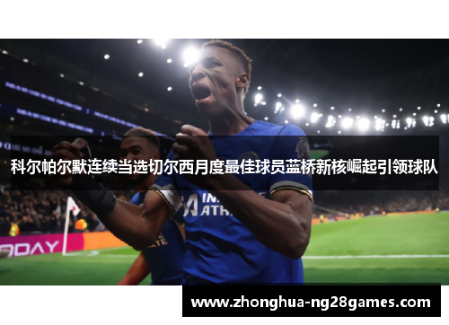 科尔帕尔默连续当选切尔西月度最佳球员蓝桥新核崛起引领球队 科尔帕尔默连续当选切尔西月度最佳球员蓝桥新核崛起引领球队