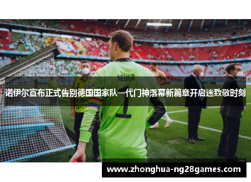 诺伊尔宣布正式告别德国国家队一代门神落幕新篇章开启迷致敬时刻 诺伊尔宣布正式告别德国国家队一代门神落幕新篇章开启迷致敬时刻