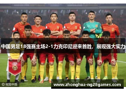 中国男足18强赛主场2-1力克印尼迎来首胜,展现强大实力 中国男足18强赛主场2-1力克印尼迎来首胜,展现强大实力