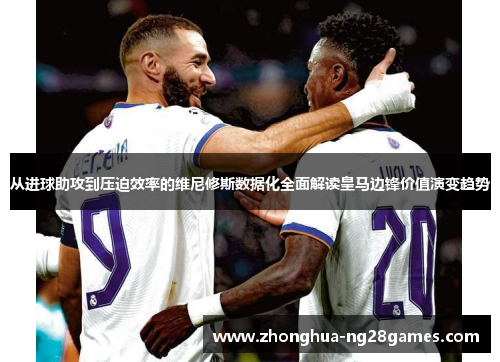 从进球助攻到压迫效率的维尼修斯数据化全面解读皇马边锋价值演变趋势 从进球助攻到压迫效率的维尼修斯数据化全面解读皇马边锋价值演变趋势