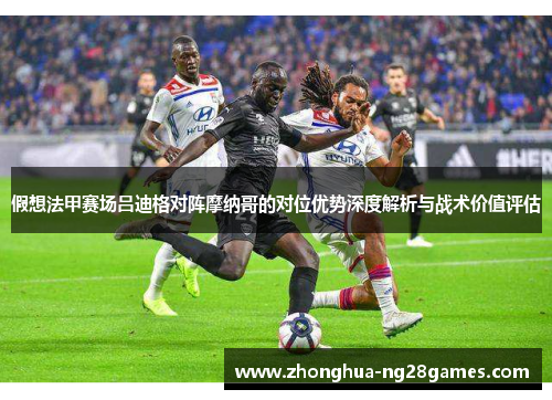 假想法甲赛场吕迪格对阵摩纳哥的对位优势深度解析与战术价值评估 假想法甲赛场吕迪格对阵摩纳哥的对位优势深度解析与战术价值评估